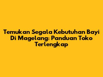 Temukan Segala Kebutuhan Bayi Di Magelang: Panduan Toko Terlengkap