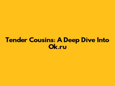 Tender Cousins: A Deep Dive Into Ok.ru
