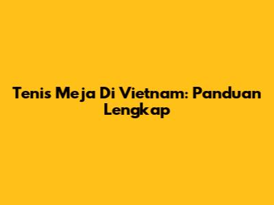 Tenis Meja Di Vietnam: Panduan Lengkap