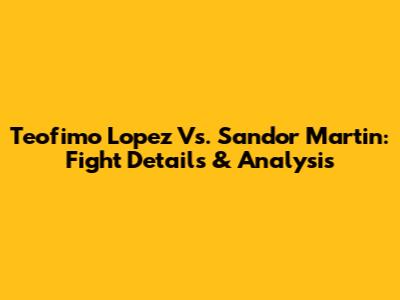 Teofimo Lopez Vs. Sandor Martin: Fight Details & Analysis