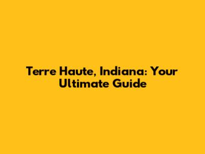 Terre Haute, Indiana: Your Ultimate Guide