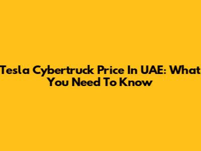 Tesla Cybertruck Price In UAE: What You Need To Know
