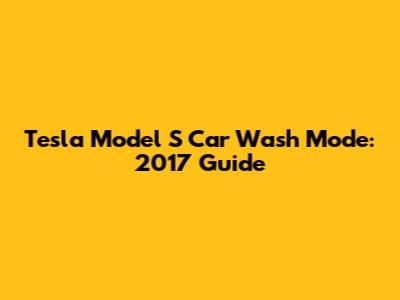 Tesla Model S Car Wash Mode: 2017 Guide
