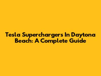 Tesla Superchargers In Daytona Beach: A Complete Guide