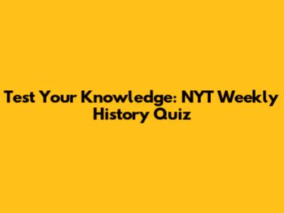 Test Your Knowledge: NYT Weekly History Quiz