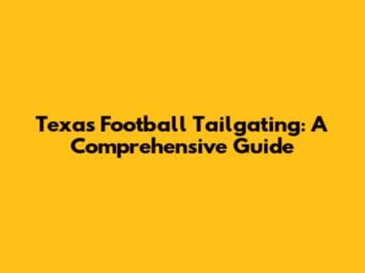 Texas Football Tailgating: A Comprehensive Guide