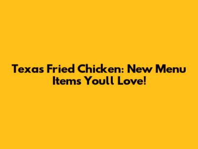 Texas Fried Chicken: New Menu Items You'll Love!