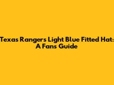 Texas Rangers Light Blue Fitted Hat: A Fan's Guide