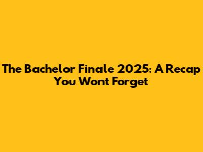 The Bachelor Finale 2025: A Recap You Won't Forget