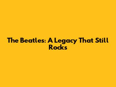 The Beatles: A Legacy That Still Rocks
