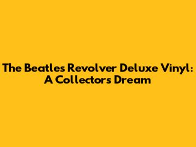 The Beatles Revolver Deluxe Vinyl: A Collector's Dream