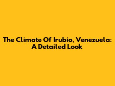 The Climate Of Irubio, Venezuela: A Detailed Look