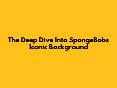 The Deep Dive Into SpongeBob's Iconic Background