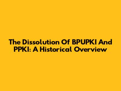 The Dissolution Of BPUPKI And PPKI: A Historical Overview