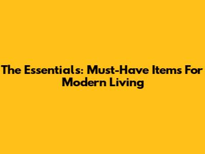 The Essentials: Must-Have Items For Modern Living