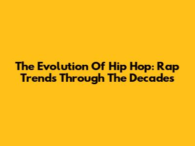 The Evolution Of Hip Hop: Rap Trends Through The Decades