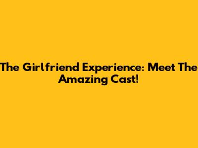 The Girlfriend Experience: Meet The Amazing Cast!