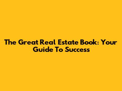 The Great Real Estate Book: Your Guide To Success