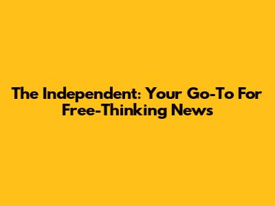 The Independent: Your Go-To For Free-Thinking News