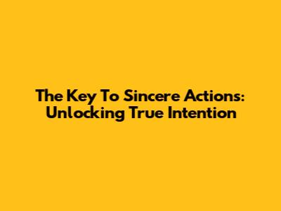 The Key To Sincere Actions: Unlocking True Intention
