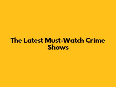 The Latest Must-Watch Crime Shows
