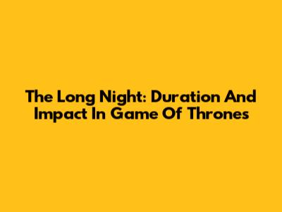 The Long Night: Duration And Impact In Game Of Thrones