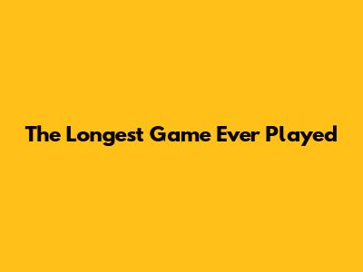 The Longest Game Ever Played