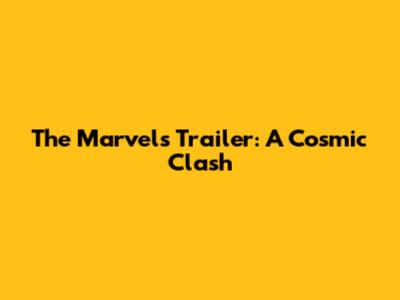 The Marvels Trailer: A Cosmic Clash