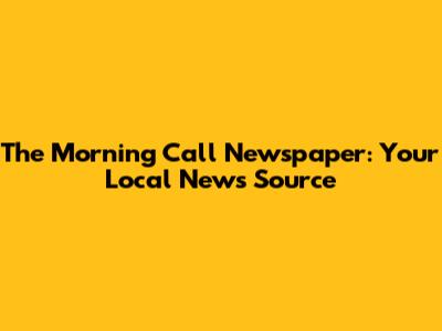 The Morning Call Newspaper: Your Local News Source