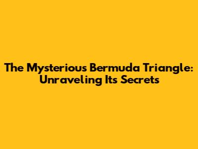 The Mysterious Bermuda Triangle: Unraveling Its Secrets