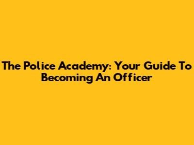 The Police Academy: Your Guide To Becoming An Officer