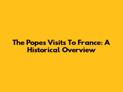 The Pope's Visits To France: A Historical Overview