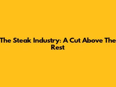 The Steak Industry: A Cut Above The Rest
