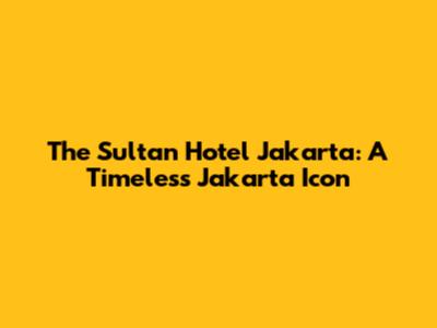 The Sultan Hotel Jakarta: A Timeless Jakarta Icon
