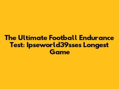 The Ultimate Football Endurance Test: Ipseworld39sse's Longest Game