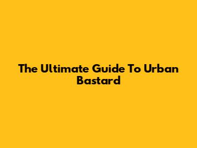 The Ultimate Guide To Urban Bastard
