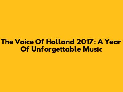 The Voice Of Holland 2017: A Year Of Unforgettable Music