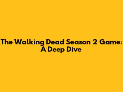 The Walking Dead Season 2 Game: A Deep Dive