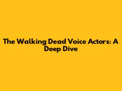 The Walking Dead Voice Actors: A Deep Dive