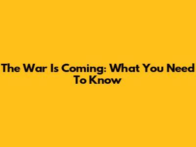 The War Is Coming: What You Need To Know