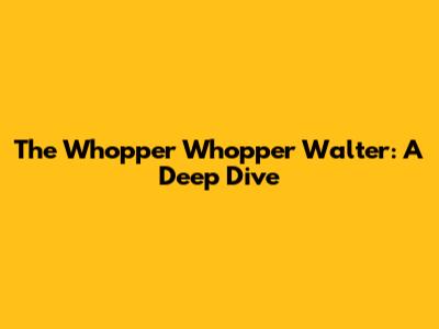 The Whopper Whopper Walter: A Deep Dive