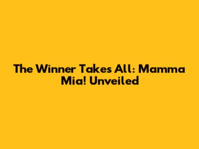 The Winner Takes All: Mamma Mia! Unveiled