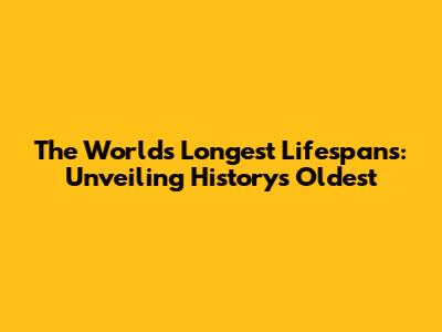 The World's Longest Lifespans: Unveiling History's Oldest