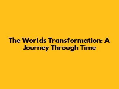 The World's Transformation: A Journey Through Time