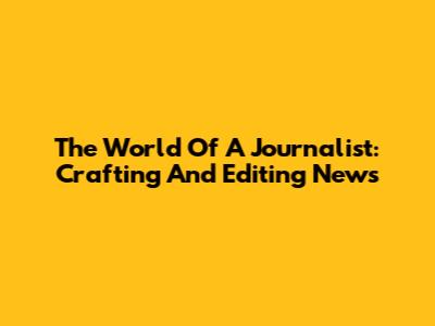 The World Of A Journalist: Crafting And Editing News