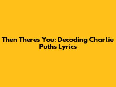 Then There's You: Decoding Charlie Puth's Lyrics