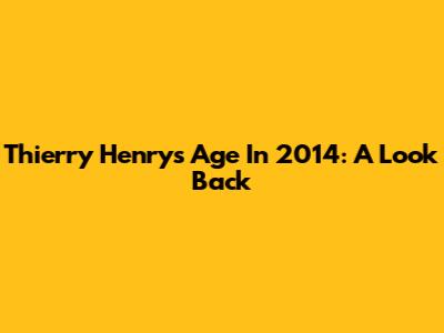 Thierry Henry's Age In 2014: A Look Back