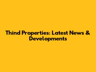 Thind Properties: Latest News & Developments