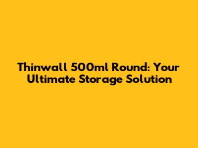Thinwall 500ml Round: Your Ultimate Storage Solution