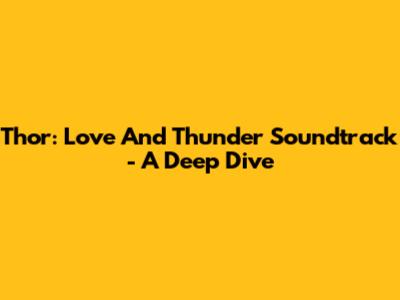 Thor: Love And Thunder Soundtrack - A Deep Dive